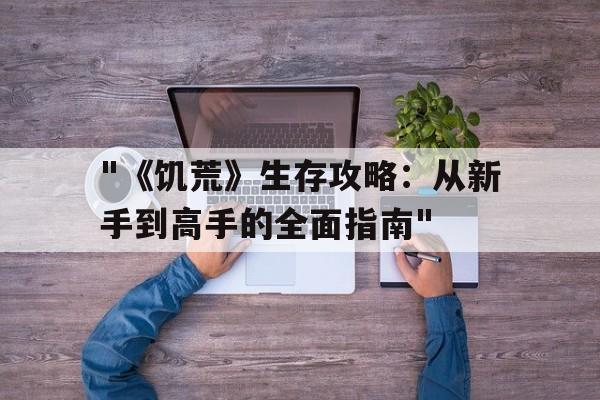 包含"《饥荒》生存攻略：从新手到高手的全面指南"的词条