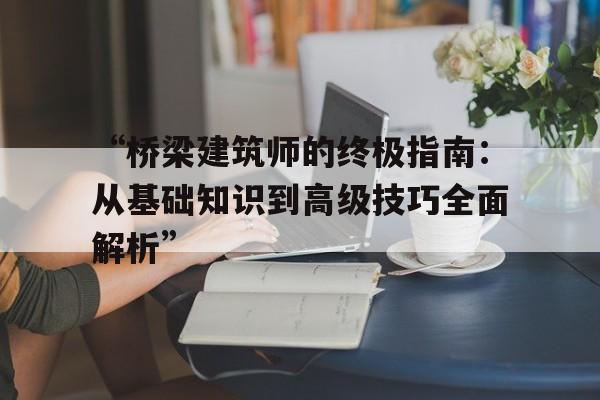 “桥梁建筑师的终极指南：从基础知识到高级技巧全面解析”