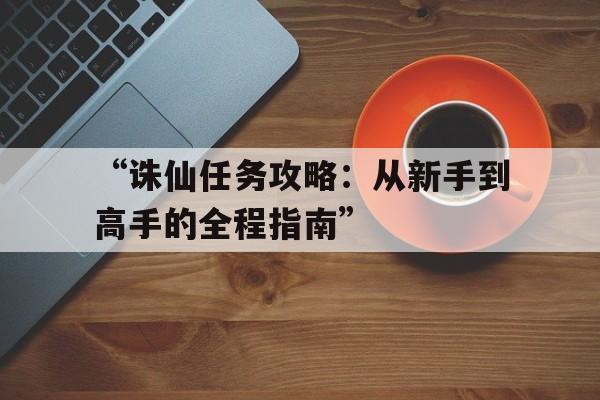 “诛仙任务攻略：从新手到高手的全程指南”