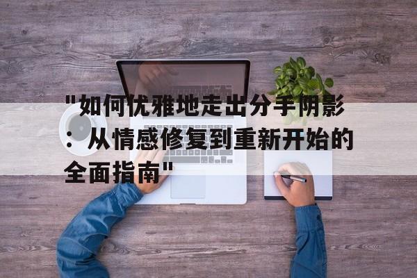 关于"如何优雅地走出分手阴影：从情感修复到重新开始的全面指南"的信息