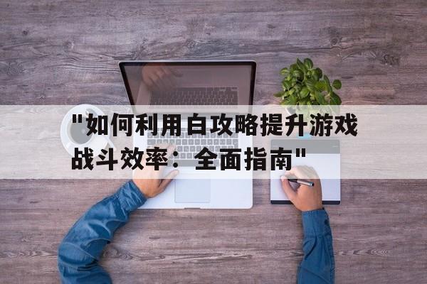 包含"如何利用白攻略提升游戏战斗效率：全面指南"的词条