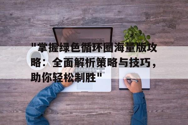 关于"掌握绿色循环圈海量版攻略：全面解析策略与技巧，助你轻松制胜"的信息