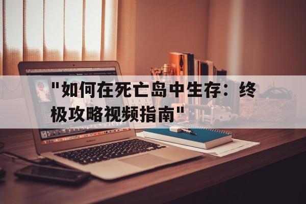 关于"如何在死亡岛中生存：终极攻略视频指南"的信息