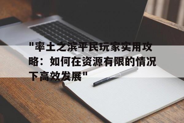 "率土之滨平民玩家实用攻略：如何在资源有限的情况下高效发展"的简单介绍