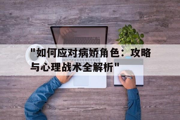 "如何应对病娇角色：攻略与心理战术全解析"的简单介绍