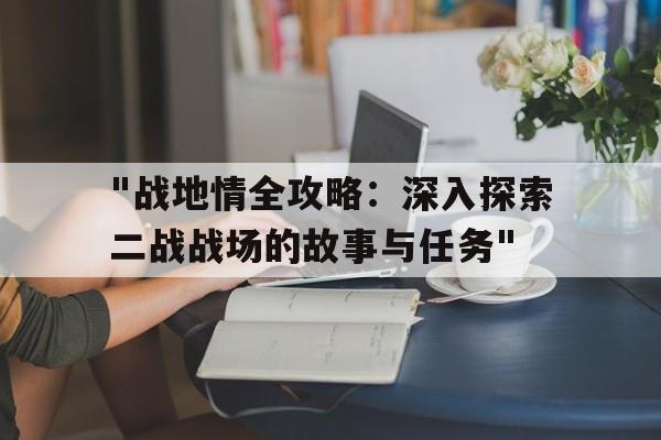 关于"战地情全攻略：深入探索二战战场的故事与任务"的信息