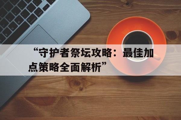 “守护者祭坛攻略：最佳加点策略全面解析”