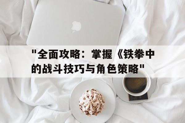 "全面攻略：掌握《铁拳中的战斗技巧与角色策略"