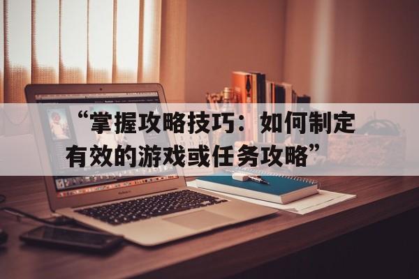 “掌握攻略技巧：如何制定有效的游戏或任务攻略”