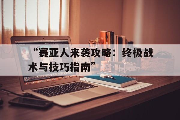 “赛亚人来袭攻略：终极战术与技巧指南”