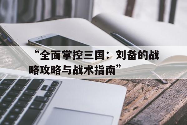 “全面掌控三国：刘备的战略攻略与战术指南”