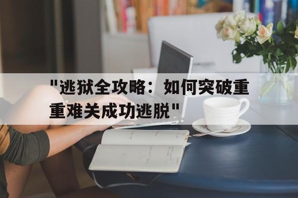 包含"逃狱全攻略：如何突破重重难关成功逃脱"的词条