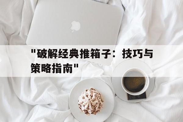 "破解经典推箱子：技巧与策略指南"的简单介绍