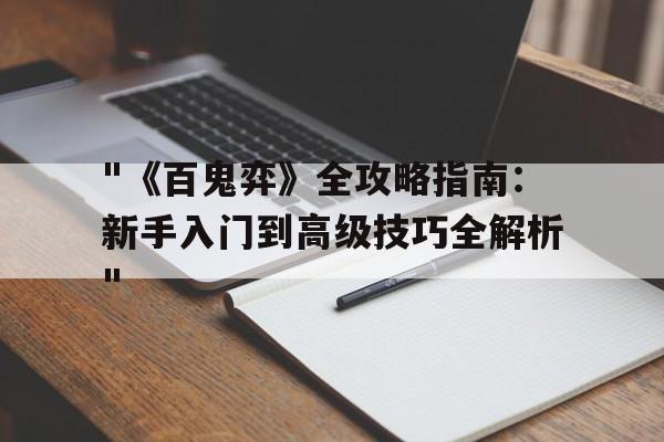 "《百鬼弈》全攻略指南：新手入门到高级技巧全解析"的简单介绍