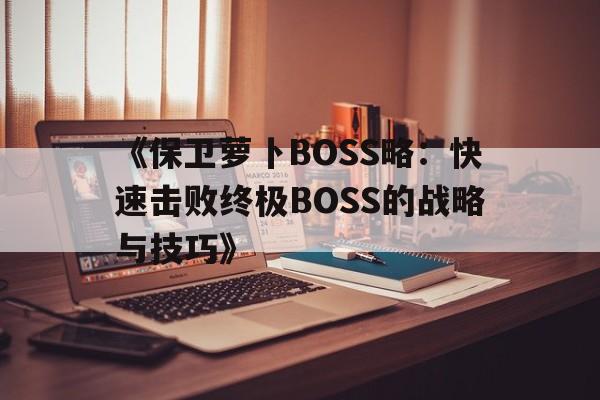 《保卫萝卜BOSS略：快速击败终极BOSS的战略与技巧》