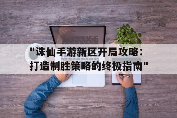 "诛仙手游新区开局攻略：打造制胜策略的终极指南"的简单介绍