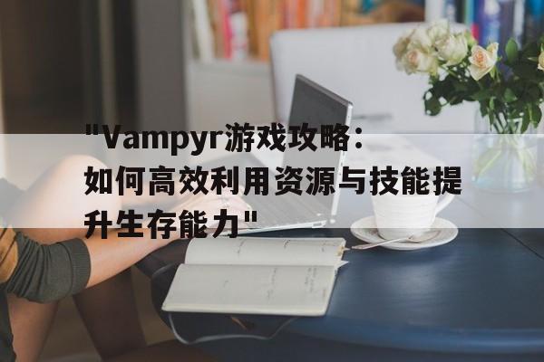 "Vampyr游戏攻略：如何高效利用资源与技能提升生存能力"