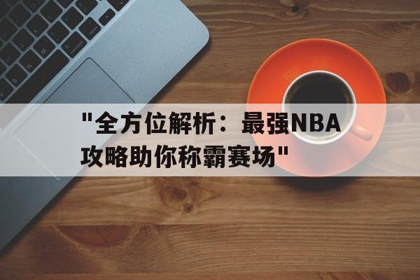 "全方位解析：最强NBA攻略助你称霸赛场"