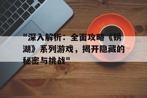 "深入解析：全面攻略《锈湖》系列游戏，揭开隐藏的秘密与挑战"的简单介绍