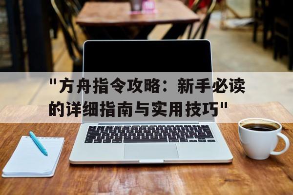 "方舟指令攻略：新手必读的详细指南与实用技巧"的简单介绍