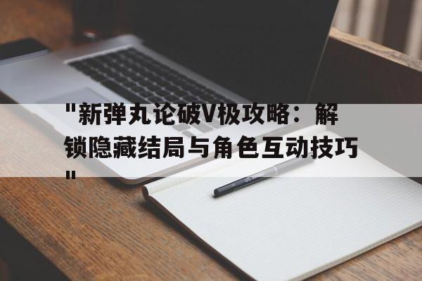 "新弹丸论破V极攻略：解锁隐藏结局与角色互动技巧"的简单介绍