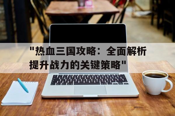 "热血三国攻略：全面解析提升战力的关键策略"的简单介绍