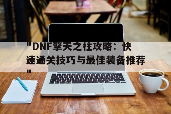 "DNF擎天之柱攻略：快速通关技巧与最佳装备推荐"