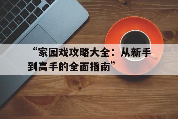 “家园戏攻略大全：从新手到高手的全面指南”