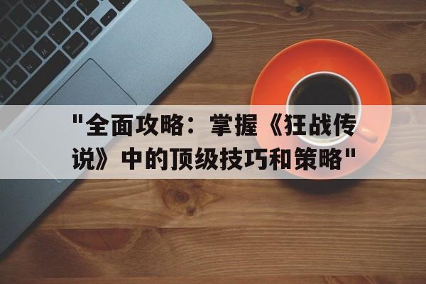 "全面攻略：掌握《狂战传说》中的顶级技巧和策略"