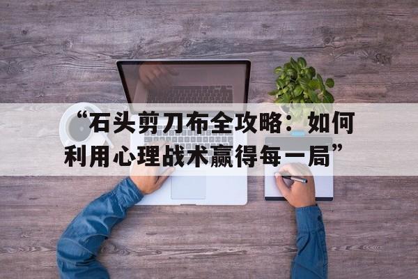 “石头剪刀布全攻略：如何利用心理战术赢得每一局”的简单介绍