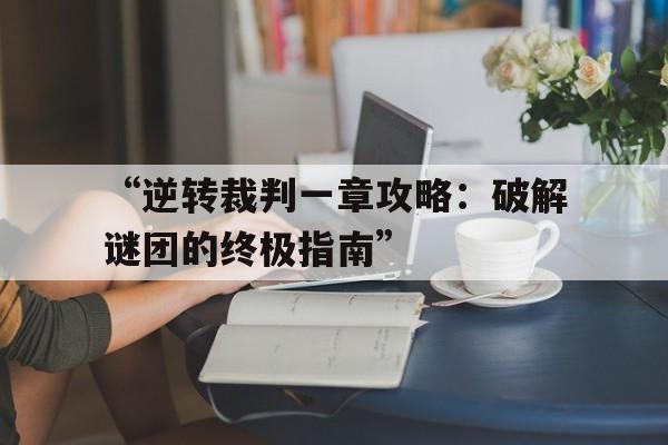 包含“逆转裁判一章攻略：破解谜团的终极指南”的词条