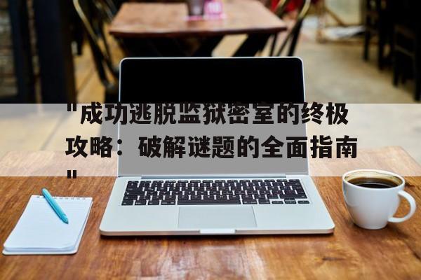 关于"成功逃脱监狱密室的终极攻略：破解谜题的全面指南"的信息