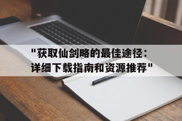 "获取仙剑略的最佳途径：详细下载指南和资源推荐"的简单介绍