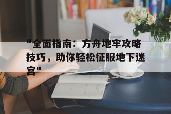 "全面指南：方舟地牢攻略技巧，助你轻松征服地下迷宫"