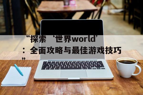 “探索‘世界world’：全面攻略与最佳游戏技巧”