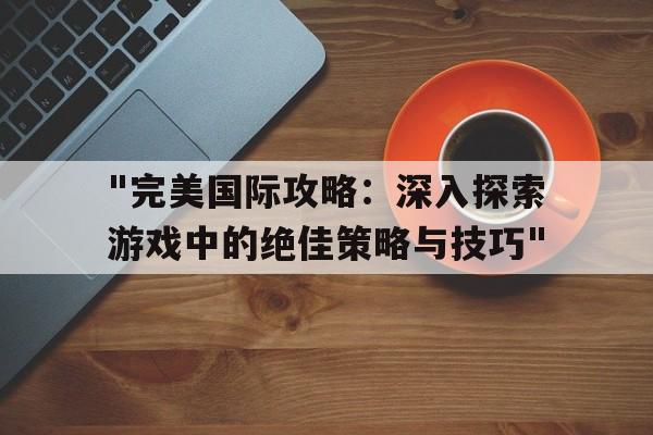 "完美国际攻略：深入探索游戏中的绝佳策略与技巧"