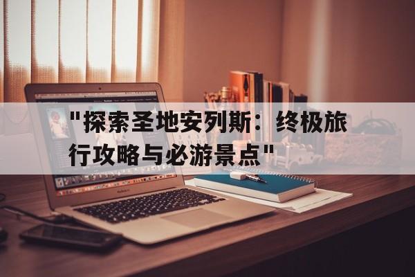 关于"探索圣地安列斯：终极旅行攻略与必游景点"的信息