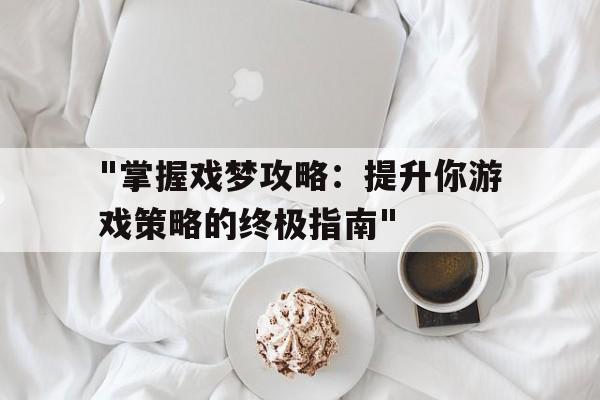 "掌握戏梦攻略：提升你游戏策略的终极指南"