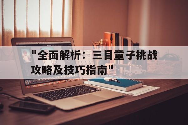 关于"全面解析：三目童子挑战攻略及技巧指南"的信息