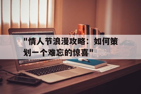 "情人节浪漫攻略：如何策划一个难忘的惊喜"的简单介绍