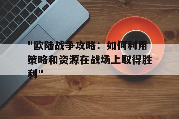 关于"欧陆战争攻略：如何利用策略和资源在战场上取得胜利"的信息