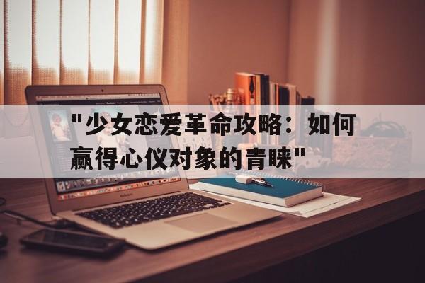 关于"少女恋爱革命攻略：如何赢得心仪对象的青睐"的信息