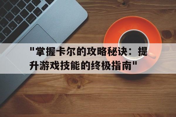 "掌握卡尔的攻略秘诀：提升游戏技能的终极指南"