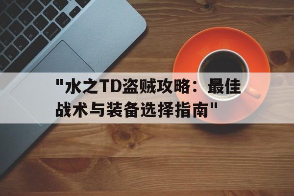 关于"水之TD盗贼攻略：最佳战术与装备选择指南"的信息