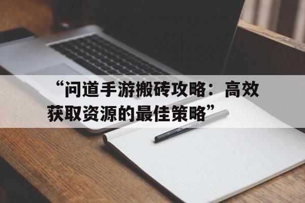 “问道手游搬砖攻略：高效获取资源的最佳策略”