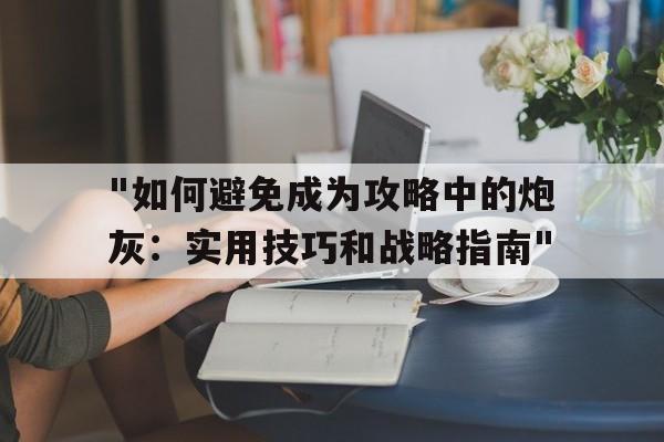 "如何避免成为攻略中的炮灰：实用技巧和战略指南"