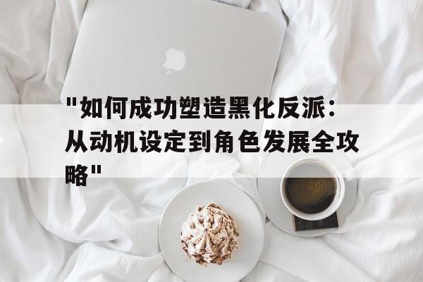 "如何成功塑造黑化反派：从动机设定到角色发展全攻略"的简单介绍