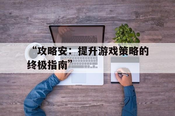 “攻略安：提升游戏策略的终极指南”