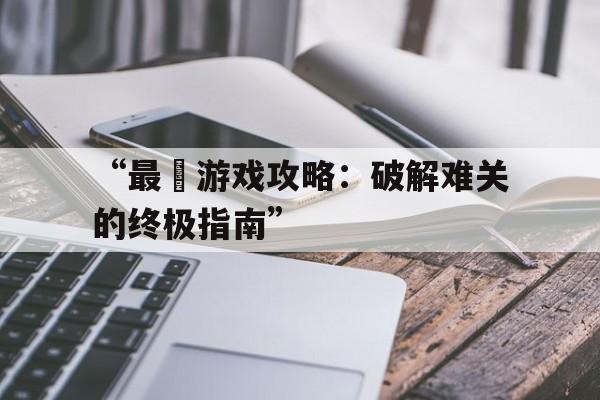 “最囧游戏攻略：破解难关的终极指南”