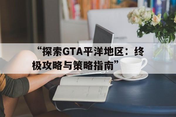 “探索GTA平洋地区：终极攻略与策略指南”